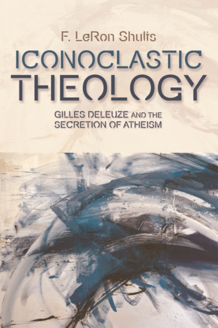 Iconoclastic Theology : Gilles Deleuze and the Secretion of Atheism, Hardback Book