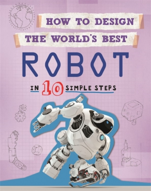 How to Design the World's Best Robot : In 10 Simple Steps, Hardback Book