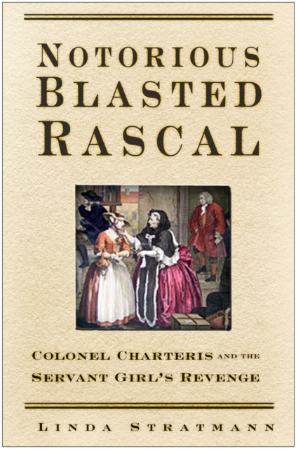 Notorious Blasted Rascal : Colonel Charteris and the Servant Girl's Revenge, Hardback Book