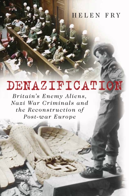 Denazification : Britain's Enemy Aliens, Nazi War Criminals and the Reconstruction of Post-war Europe, Hardback Book