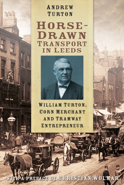 Horse-Drawn Transport in Leeds : William Turton, Corn Merchant and Tramway Entrepreneur, Paperback / softback Book