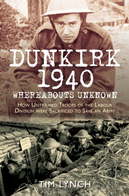 Dunkirk 1940: 'Whereabouts Unknown' : How Untrained Troops of the Labour Division were Sacrificed to Save an Army, Paperback / softback Book