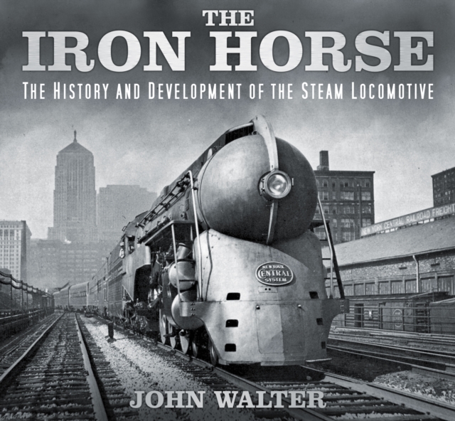 The Iron Horse : The History and Development of the Steam Locomotive, Hardback Book