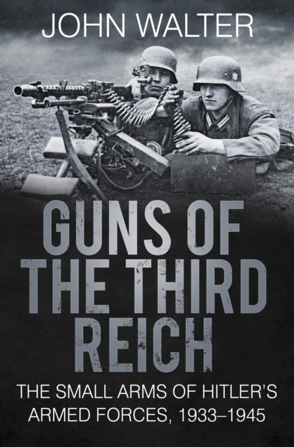 Guns of The Third Reich : The Small Arms of Hitler's Armed Forces, 1933-1945, EPUB eBook
