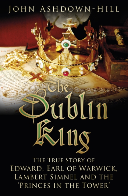 The Dublin King : The True Story of Edward, Earl of Warwick, Lambert Simnel and the 'Princes in the Tower', Paperback / softback Book