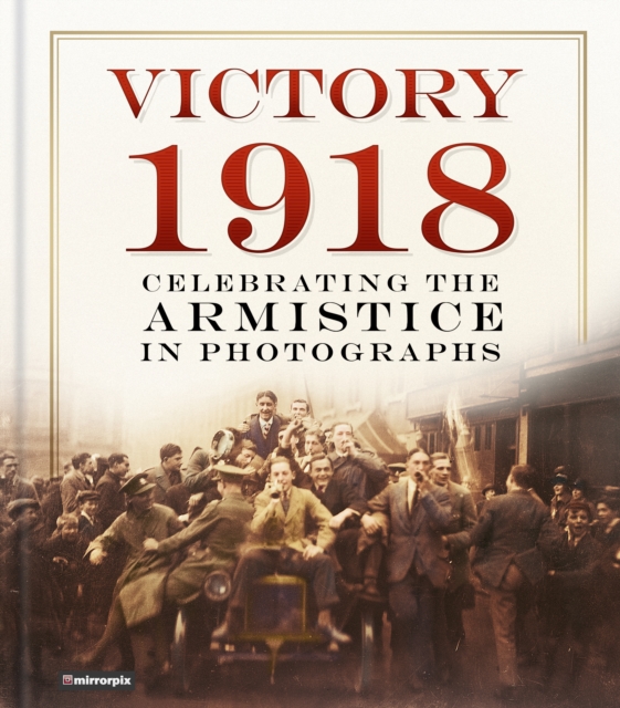 Victory 1918 : Celebrating the Armistice in Photographs, Hardback Book
