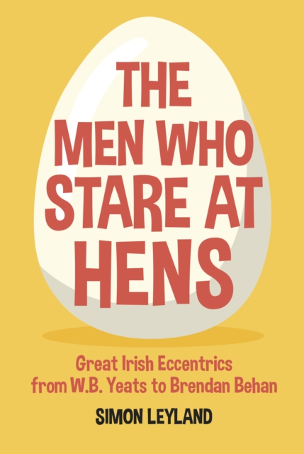 The Men Who Stare at Hens : Great Irish Eccentrics, from WB Yeats to Brendan Behan, Hardback Book