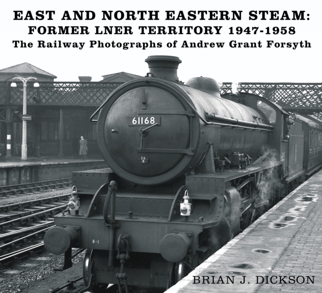 East and North Eastern Steam - Former LNER Territory 1947-1958 : The Railway Photographs of Andrew Grant Forsyth, Paperback / softback Book