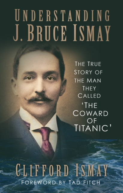Understanding J. Bruce Ismay : The True Story of the Man They Called 'The Coward of Titanic', Paperback / softback Book