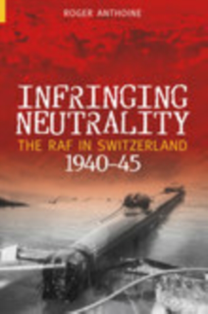 Infringing Neutrality : The RAF in Switzerland 1940-45, Paperback / softback Book