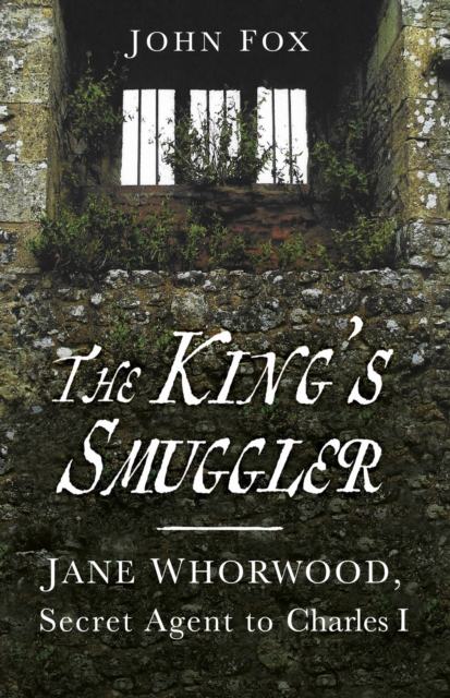 The King's Smuggler : Jane Whorwood, Secret Agent to Charles I, Hardback Book
