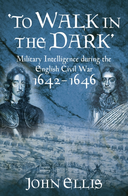 To Walk in the Dark : Military Intelligence in the English Civil War, 1642-1646, Hardback Book