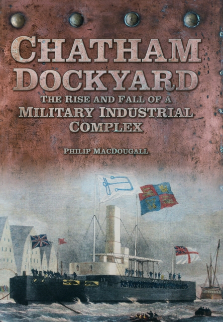 Chatham Dockyard : The Rise and Fall of a Military Industrial Complex, Hardback Book