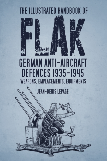 The Illustrated Handbook of Flak : German Anti-Aircraft Defences 1935-1945: Weapons, Emplacements, Equipments, Hardback Book