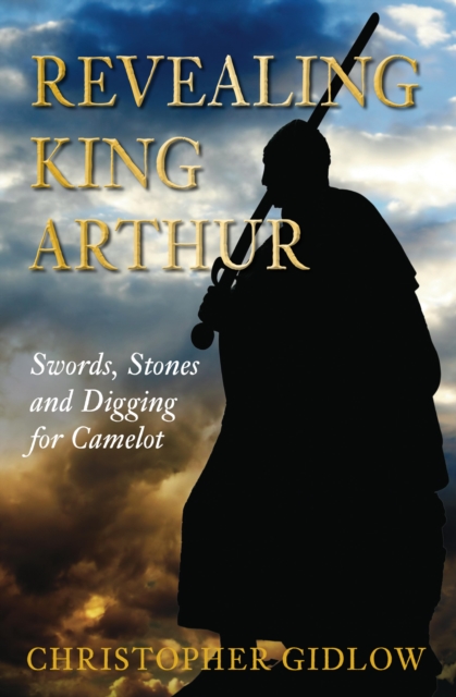 Revealing King Arthur : Swords, Stones and Digging for Camelot, EPUB eBook