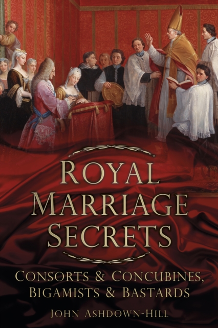 Royal Marriage Secrets : Consorts and Concubines, Bigamists and Bastards, Paperback / softback Book