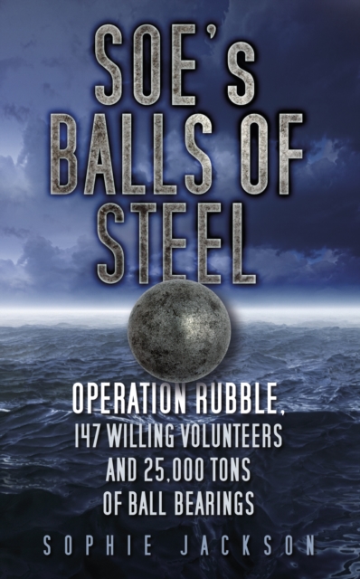 SOE's Balls of Steel : Operation Rubble, 147 Willing Volunteers and 25,000 Tons of Ball Bearings, Paperback / softback Book