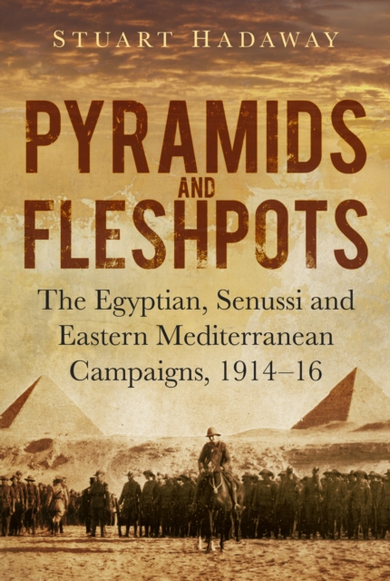 Pyramids and Fleshpots : The Egyptian, Senussi and Eastern Mediterranean Campaigns, 1914-16, Hardback Book