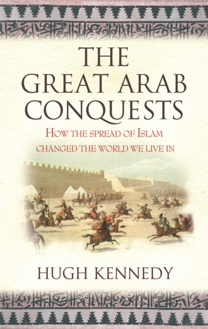 The Great Arab Conquests : How the Spread of Islam Changed the World We Live In, Paperback / softback Book