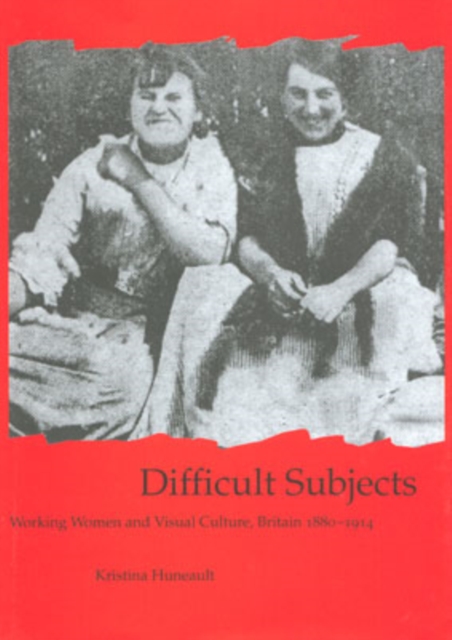 Difficult Subjects : Working Women and Visual Culture, Britain 1880-1914, Hardback Book