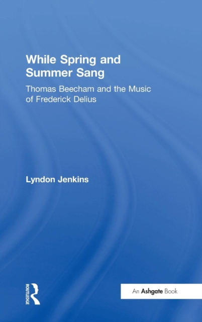 While Spring and Summer Sang: Thomas Beecham and the Music of Frederick Delius, Hardback Book