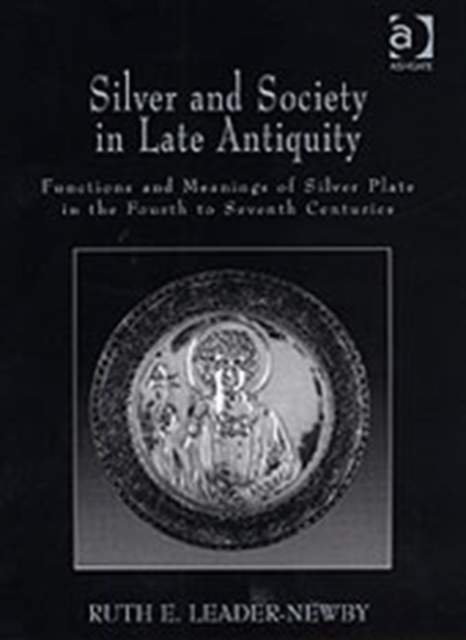 Silver and Society in Late Antiquity : Functions and Meanings of Silver Plate in the Fourth to Seventh Centuries, Hardback Book