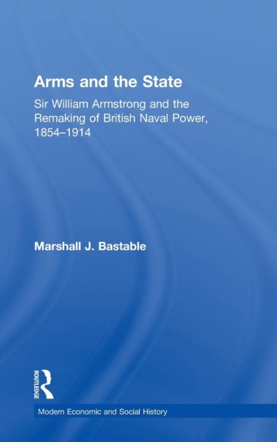 Arms and the State : Sir William Armstrong and the Remaking of British Naval Power, 1854-1914, Hardback Book