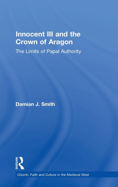Innocent III and the Crown of Aragon : The Limits of Papal Authority, Hardback Book