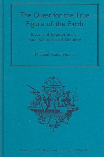 The Quest for the True Figure of the Earth : Ideas and Expeditions in Four Centuries of Geodesy, Hardback Book