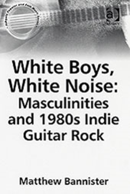 White Boys, White Noise: Masculinities and 1980s Indie Guitar Rock, Paperback / softback Book