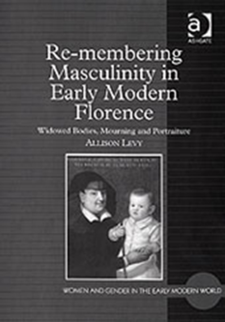 Re-membering Masculinity in Early Modern Florence : Widowed Bodies, Mourning and Portraiture, Hardback Book