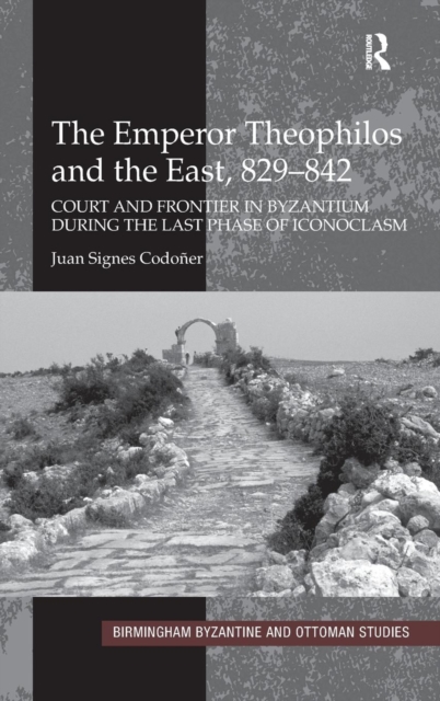 The Emperor Theophilos and the East, 829-842 : Court and Frontier in Byzantium during the Last Phase of Iconoclasm, Hardback Book