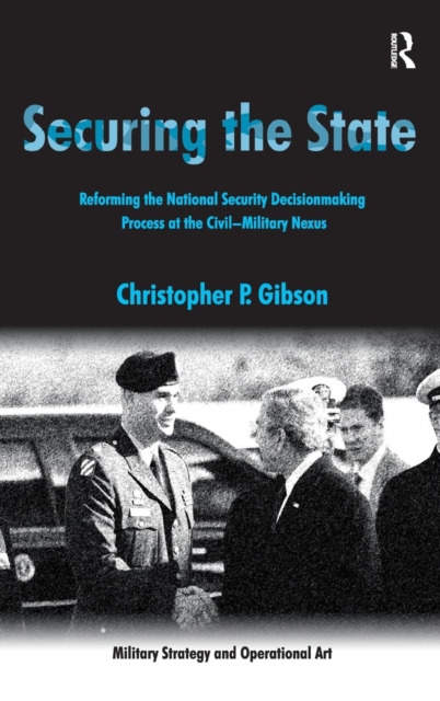 Securing the State : Reforming the National Security Decisionmaking Process at the Civil-Military Nexus, Hardback Book