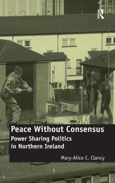 Peace Without Consensus : Power Sharing Politics in Northern Ireland, Hardback Book
