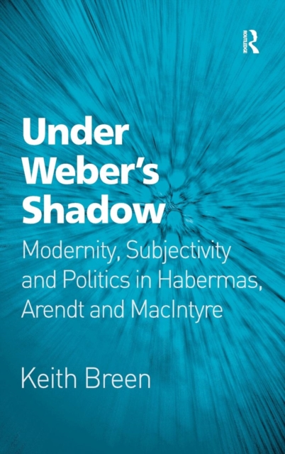 Under Weber’s Shadow : Modernity, Subjectivity and Politics in Habermas, Arendt and MacIntyre, Hardback Book