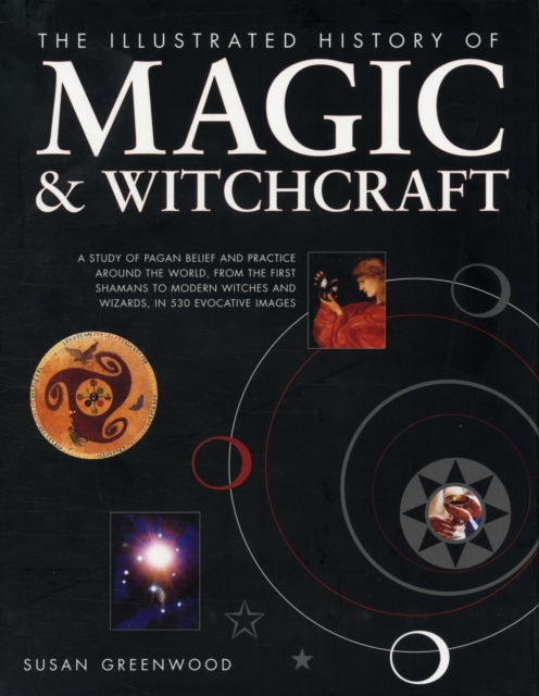 The Illustrated History of Magic & Witchcraft : A Study of Pagan Belief and Practice Around the World, from the First Shamans to Modern Witches and Wizards in 530 Evocative Images, Hardback Book