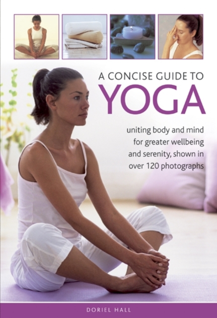 A Concise Guide to Yoga : Uniting Body and Mind for Greater Wellbeing and Serenity, Shown in Over 120 Photographs, Hardback Book