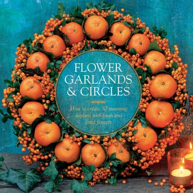 Flower Garlands & Circles : How to Create 30 Stunning Displays with Fresh and Dried Flowers, Hardback Book
