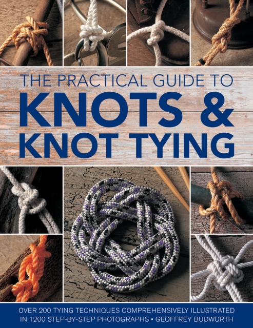 Knots and Knot Tying, The Practical Guide to : Over 200 tying techniques, comprehensively illustrated in 1200 step-by-step photographs, Paperback / softback Book