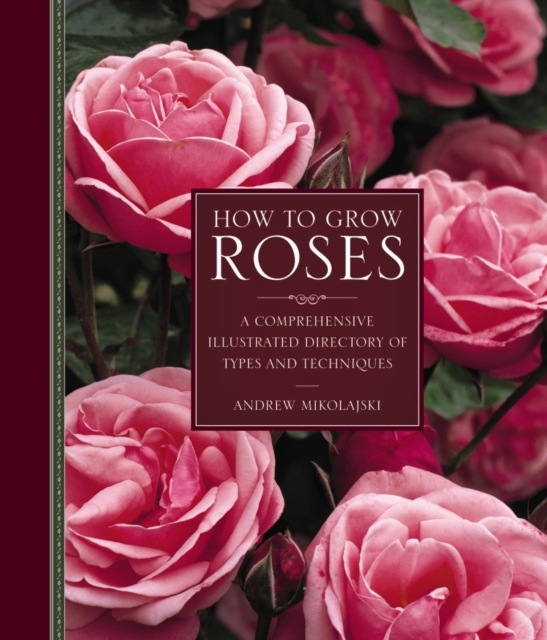 How to Grow Roses : A Comprehensive Illustrated Directory of Types and Techniques, Hardback Book