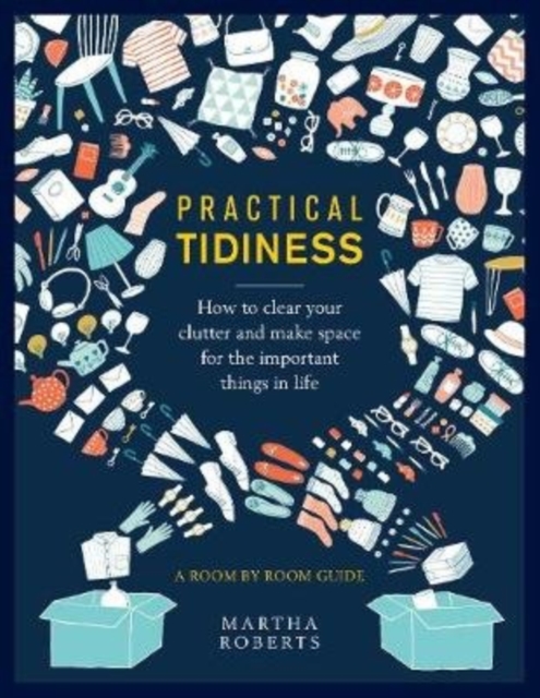 Practical Tidiness : How to clear your clutter and make space for the important things in life, a room by room guide, Hardback Book