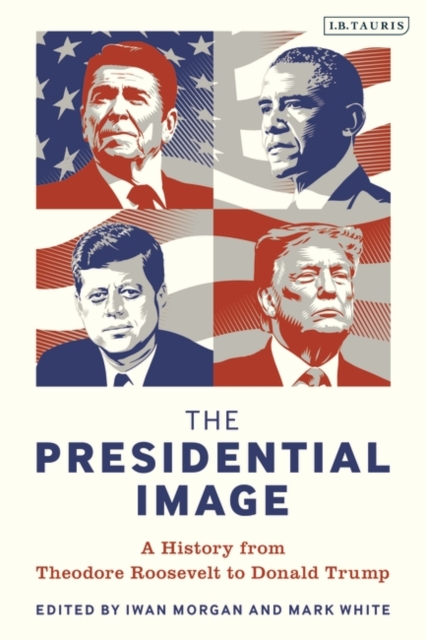 The Presidential Image : A History from Theodore Roosevelt to Donald Trump, PDF eBook
