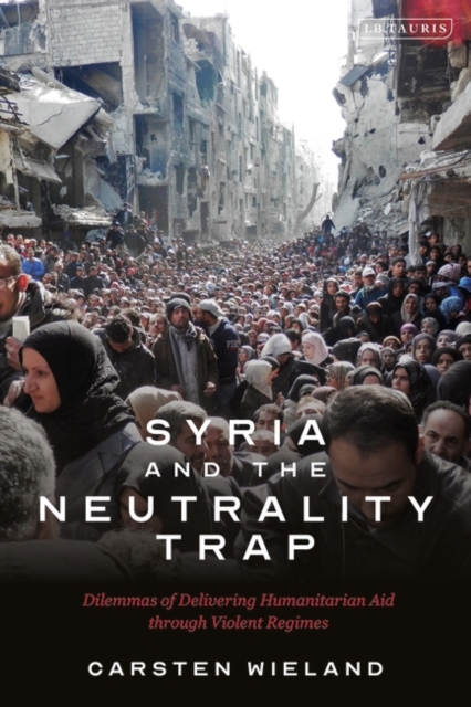 Syria and the Neutrality Trap : The Dilemmas of Delivering Humanitarian Aid Through Violent Regimes, PDF eBook