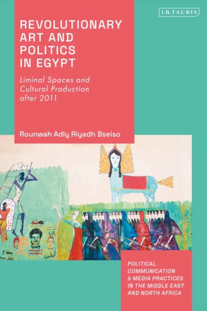 Revolutionary Art and Politics in Egypt : Liminal Spaces and Cultural Production After 2011, PDF eBook