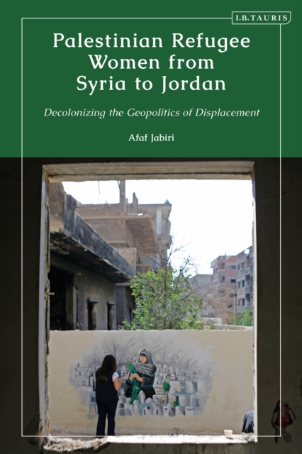 Palestinian Refugee Women from Syria to Jordan : Decolonizing the Geopolitics of Displacement, PDF eBook