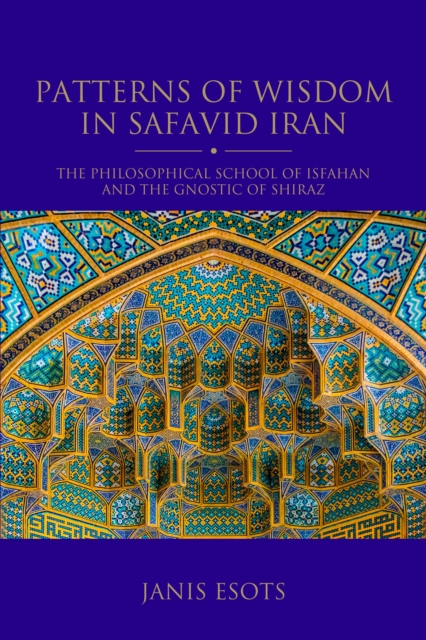 Patterns of Wisdom in Safavid Iran : The Philosophical School of Isfahan and the Gnostic of Shiraz, Paperback / softback Book