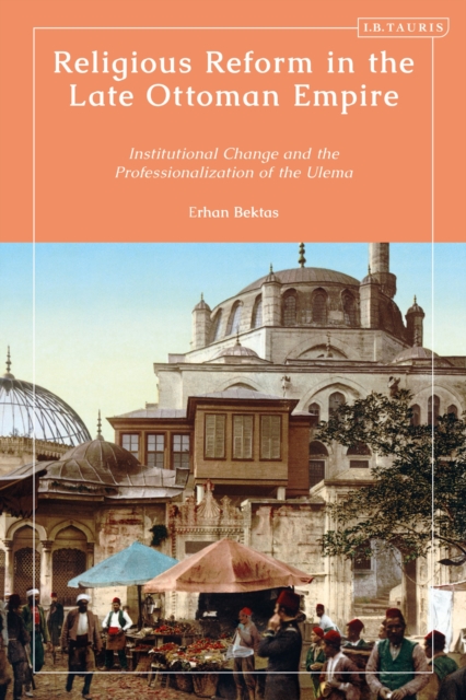 Religious Reform in the Late Ottoman Empire : Institutional Change and the Professionalisation of the Ulema, Paperback / softback Book