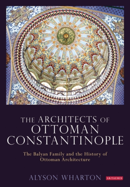 The Architects of Ottoman Constantinople : The Balyan Family and the History of Ottoman Architecture, Paperback / softback Book