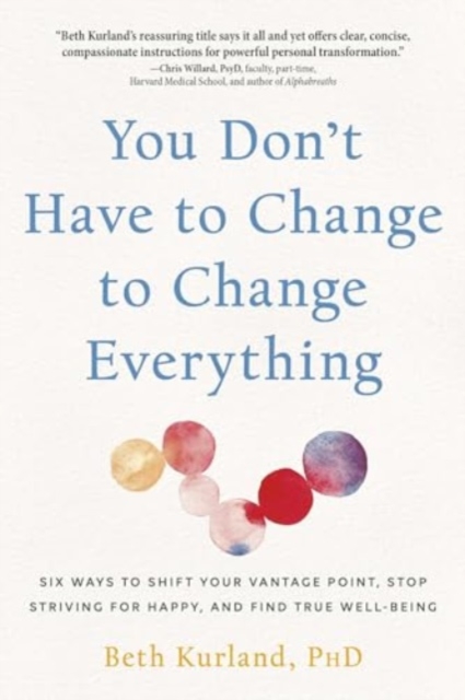 You Don't Have to Change to Change Everything : Six Ways to Shift Your Vantage Point, Stop Striving for Happy, and Find True Well-Being, Paperback / softback Book