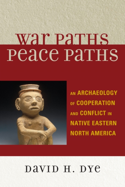 War Paths, Peace Paths : An Archaeology of Cooperation and Conflict in Native Eastern North America, Paperback / softback Book